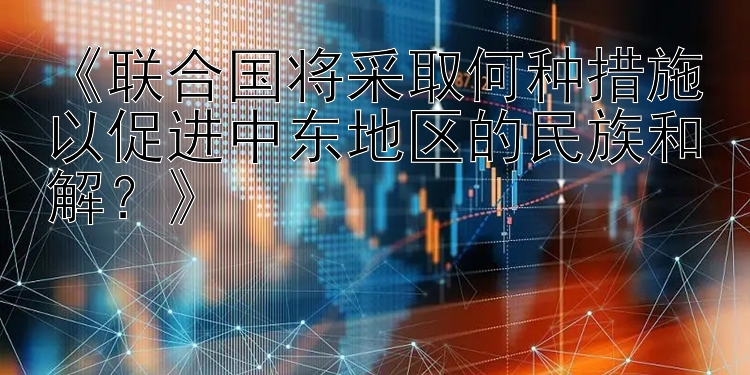 快3必中技巧公式 《联合国将采取何种措施以促进中东地区的民族和解？》