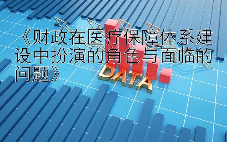 《财政在医疗保障体系建设中扮演的角色与面临的问题》