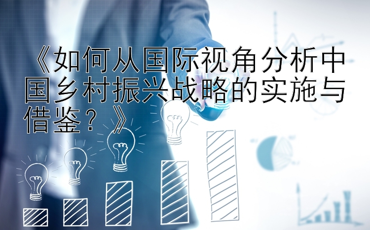 《如何从国际视角分析中国乡村振兴战略的实施与借鉴？》