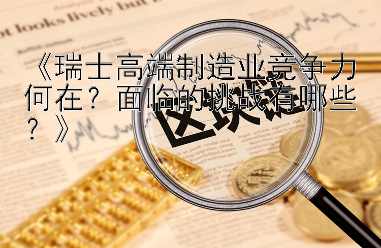 《瑞士高端制造业竞争力何在？面临的挑战有哪些？》