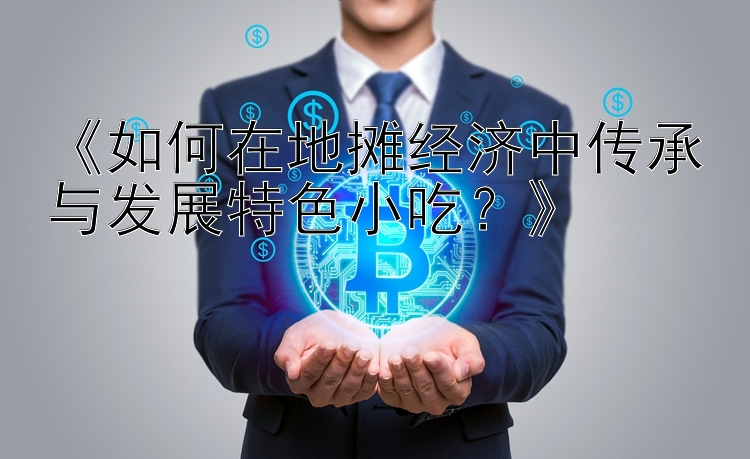 《如何在地摊经济中传承与发展特色小吃？》