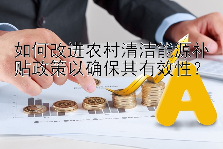 如何改进农村清洁能源补贴政策以确保其有效性？