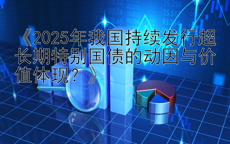 《2025年我国持续发行超长期特别国债的动因与价值体现？》