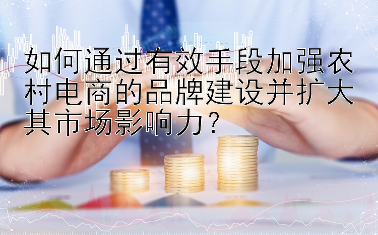 如何通过有效手段加强农村电商的品牌建设并扩大其市场影响力？