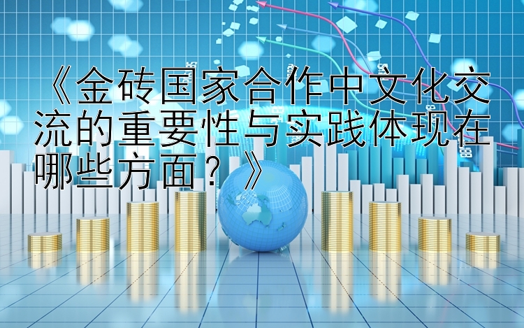 《金砖国家合作中文化交流的重要性与实践体现在哪些方面？》