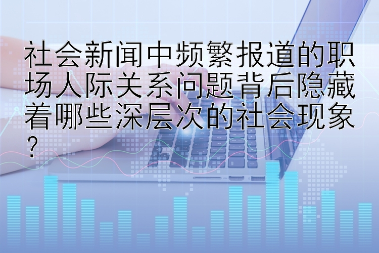 社会新闻中频繁报道的职场人际关系问题背后隐藏着哪些深层次的社会现象？