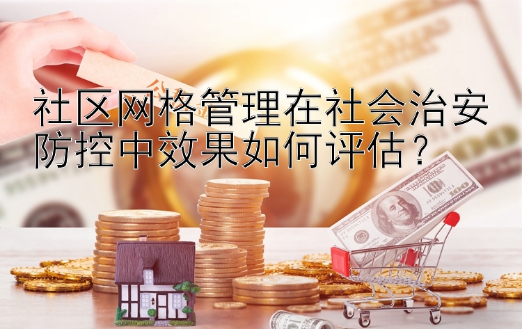 社区网格管理在社会治安防控中效果如何评估？