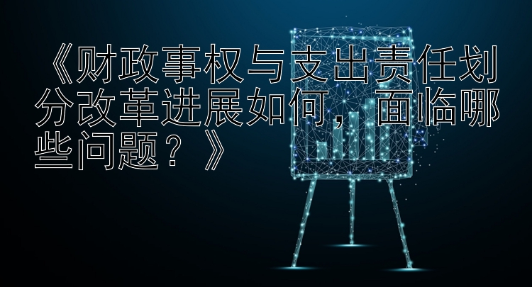 《财政事权与支出责任划分改革进展如何，面临哪些问题？》