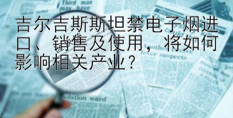 吉尔吉斯斯坦禁电子烟进口、销售及使用，将如何影响相关产业？