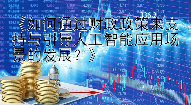 《如何通过财政政策来支持与引导人工智能应用场景的发展？》