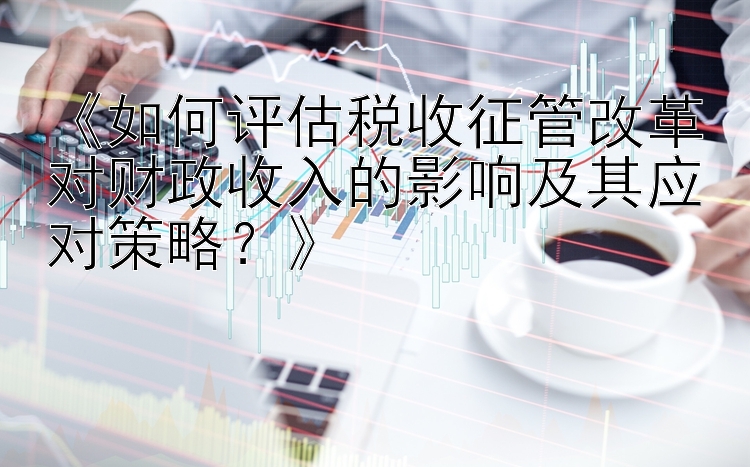 《如何评估税收征管改革对财政收入的影响及其应对策略？》