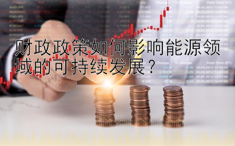 财政政策如何影响能源领域的可持续发展？