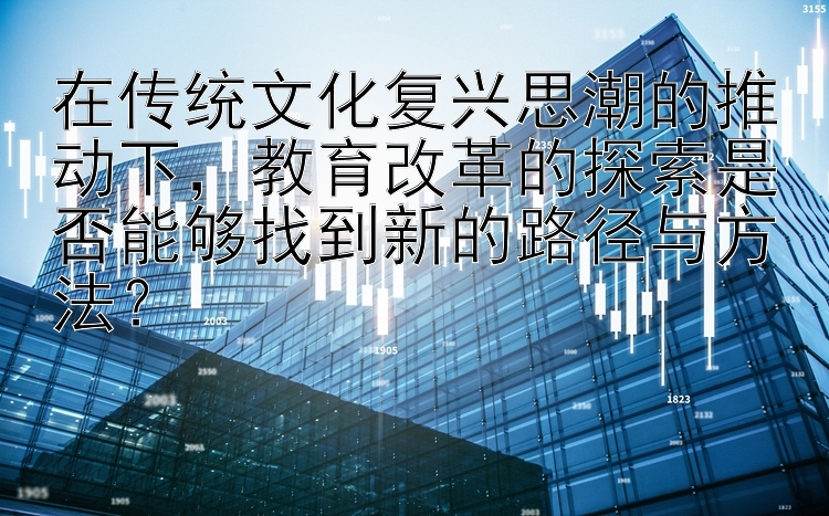 在传统文化复兴思潮的推动下，教育改革的探索是否能够找到新的路径与方法？