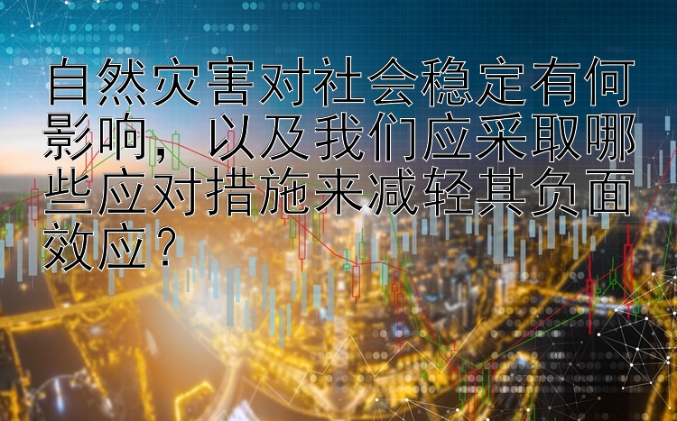 自然灾害对社会稳定有何影响，以及我们应采取哪些应对措施来减轻其负面效应？