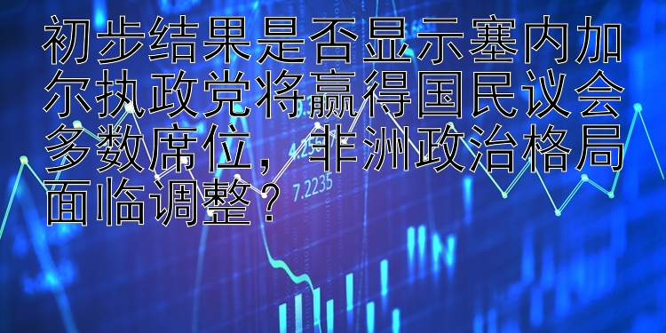 初步结果是否显示塞内加尔执政党将赢得国民议会多数席位，非洲政治格局面临调整？