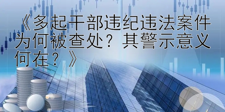 《多起干部违纪违法案件为何被查处？其警示意义何在？》