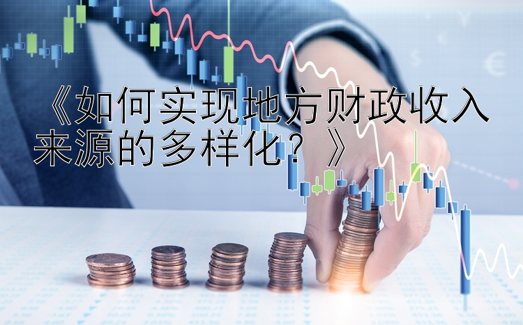 《如何实现地方财政收入来源的多样化？》