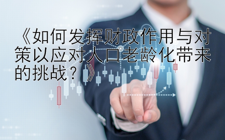 《如何发挥财政作用与对策以应对人口老龄化带来的挑战？》