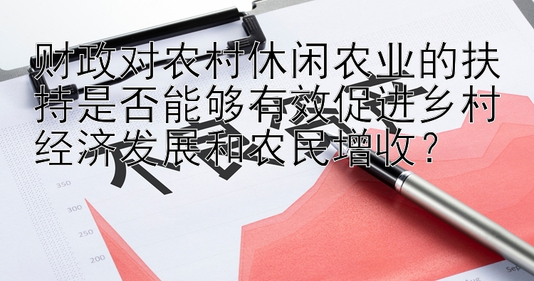 财政对农村休闲农业的扶持是否能够有效促进乡村经济发展和农民增收？