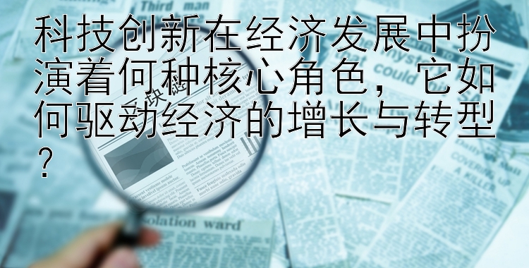 科技创新在经济发展中扮演着何种核心角色，它如何驱动经济的增长与转型？