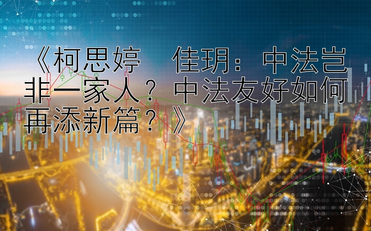 《柯思婷・佳玥：中法岂非一家人？中法友好如何再添新篇？》