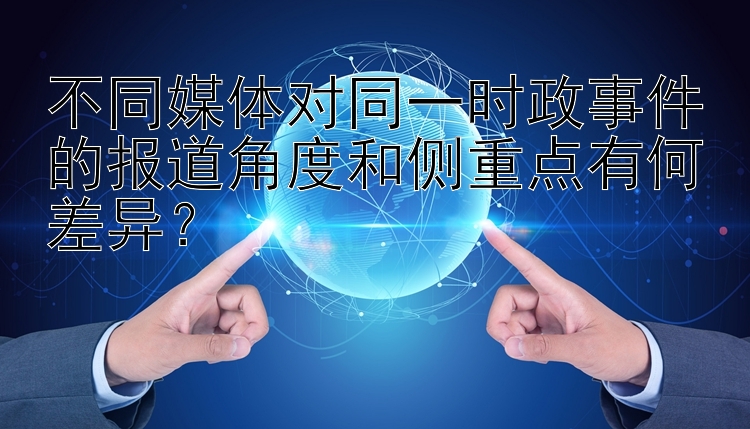 不同媒体对同一时政事件的报道角度和侧重点有何差异？