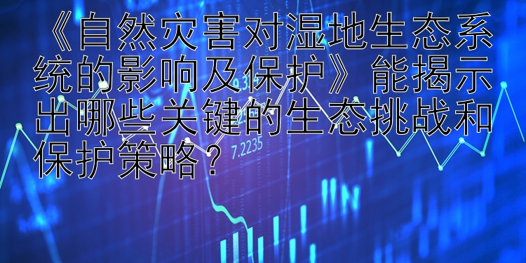 《自然灾害对湿地生态系统的影响及保护》能揭示出哪些关键的生态挑战和保护策略？