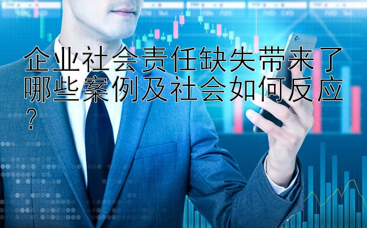 企业社会责任缺失带来了哪些案例及社会如何反应？