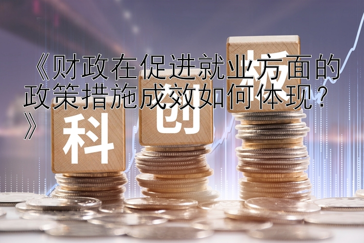 《财政在促进就业方面的政策措施成效如何体现？》