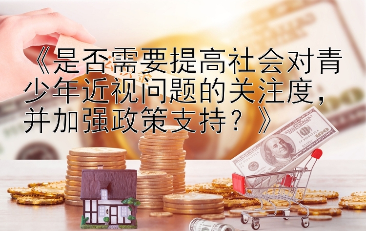 《是否需要提高社会对青少年近视问题的关注度，并加强政策支持？》