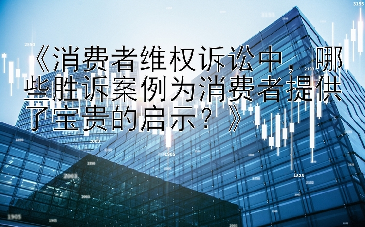 《消费者维权诉讼中，哪些胜诉案例为消费者提供了宝贵的启示？》