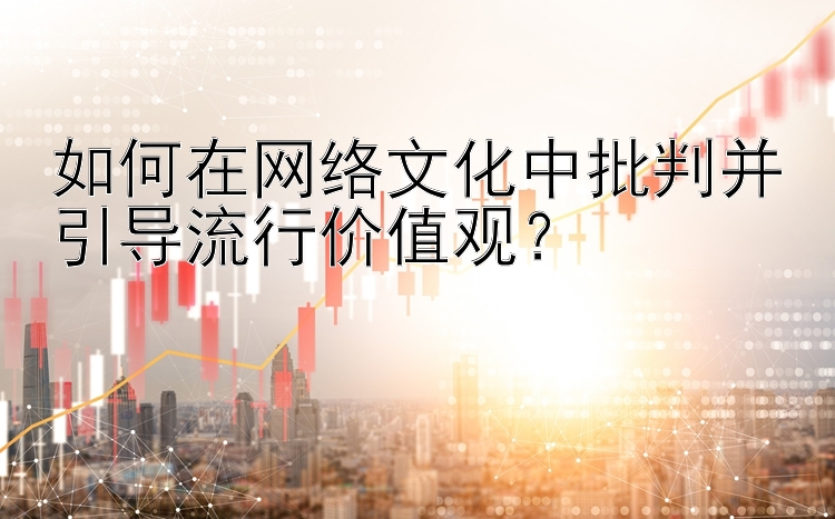 如何在网络文化中批判并引导流行价值观？