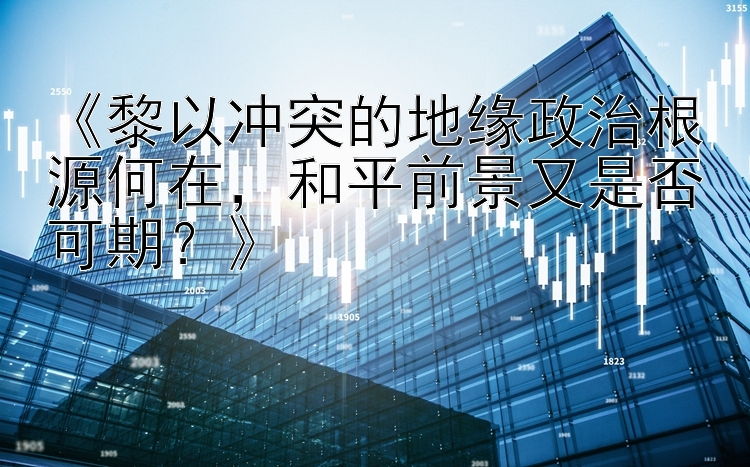 《黎以冲突的地缘政治根源何在，和平前景又是否可期？》