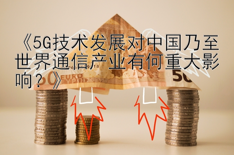 《5G技术发展对中国乃至世界通信产业有何重大影响？》