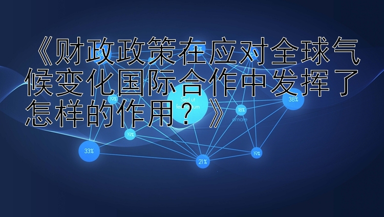 《财政政策在应对全球气候变化国际合作中发挥了怎样的作用？》