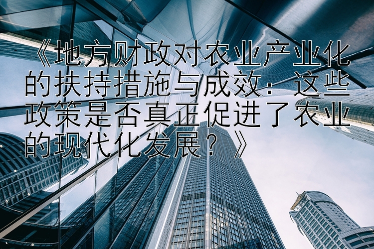 《地方财政对农业产业化的扶持措施与成效：这些政策是否真正促进了农业的现代化发展？》