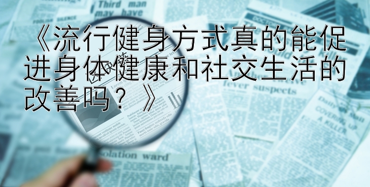 《流行健身方式真的能促进身体健康和社交生活的改善吗？》