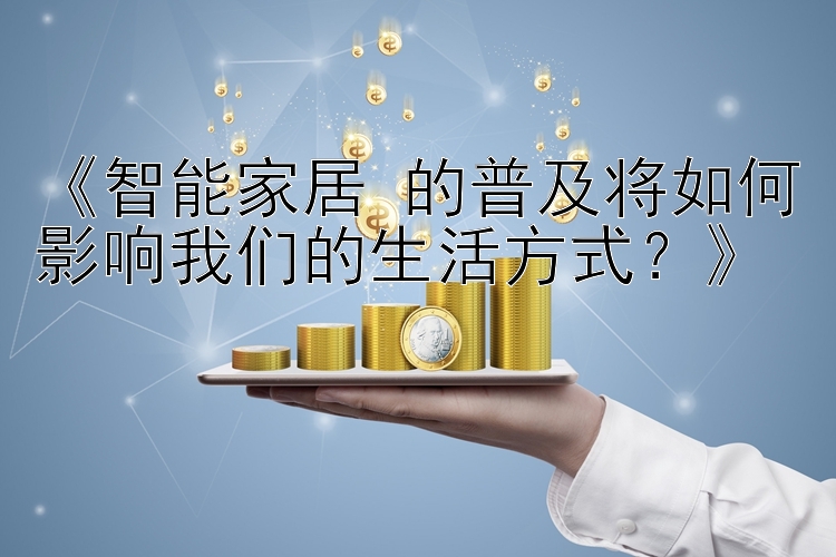 《智能家居 的普及将如何影响我们的生活方式？》