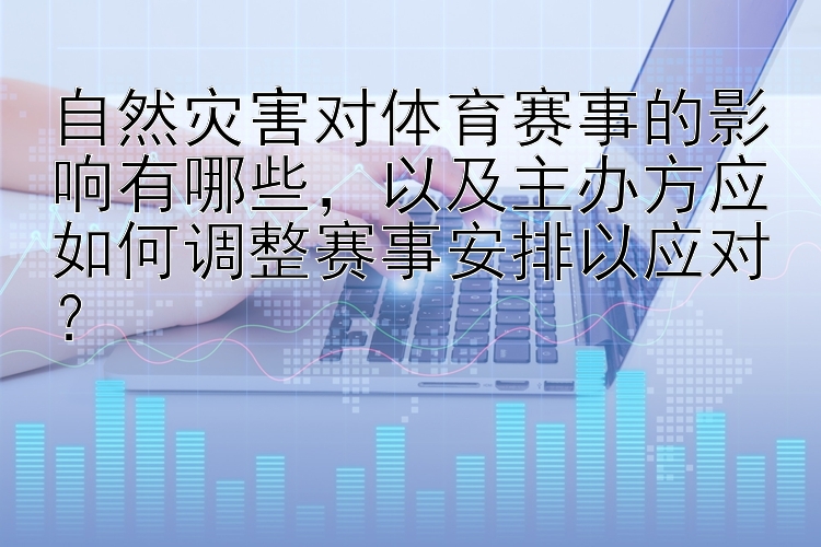 自然灾害对体育赛事的影响有哪些，以及主办方应如何调整赛事安排以应对？