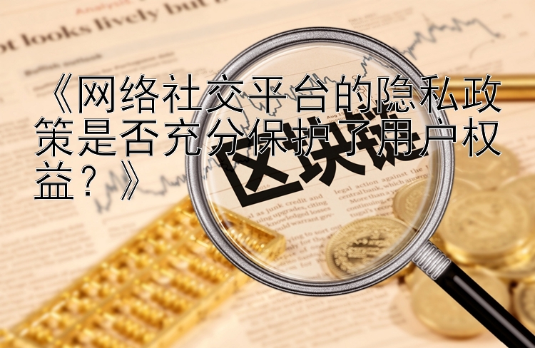 《网络社交平台的隐私政策是否充分保护了用户权益？》