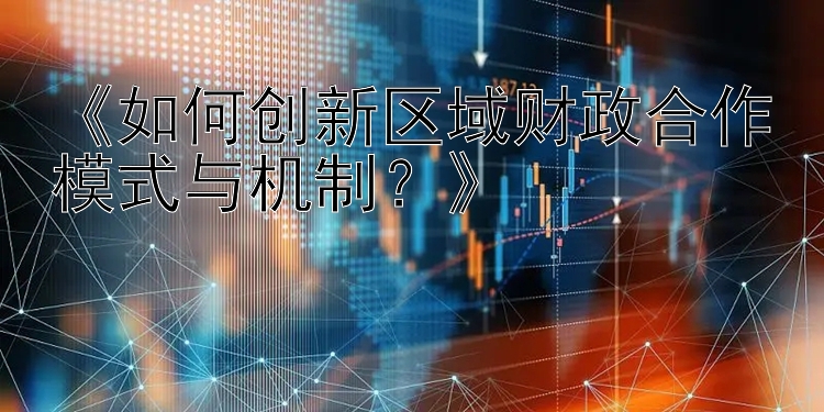 《如何创新区域财政合作模式与机制？》