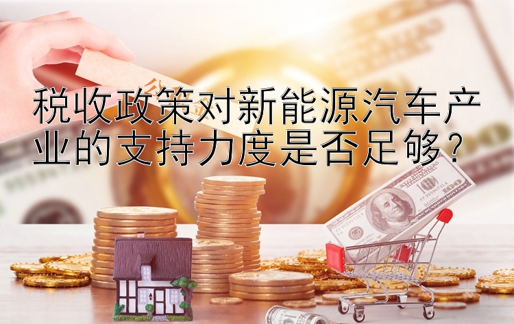 税收政策对新能源汽车产业的支持力度是否足够？