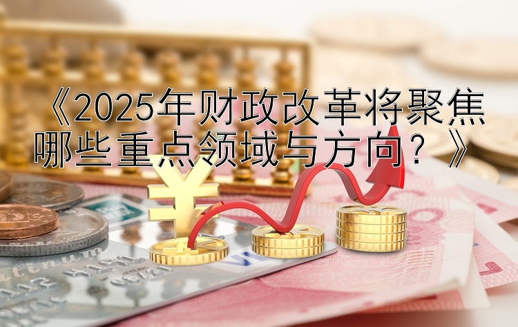 《2025年财政改革将聚焦哪些重点领域与方向？》