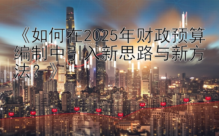 《如何在2025年财政预算编制中引入新思路与新方法？》