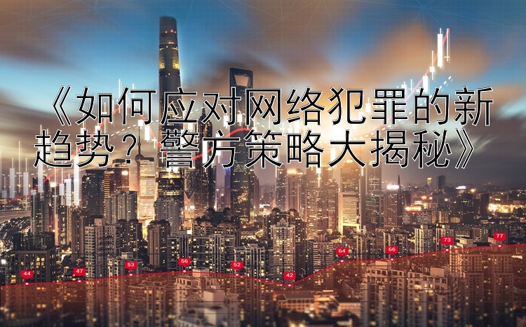 《如何应对网络犯罪的新趋势？警方策略大揭秘》