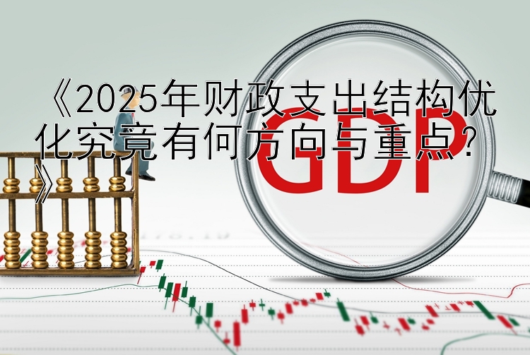 《2025年财政支出结构优化究竟有何方向与重点？》