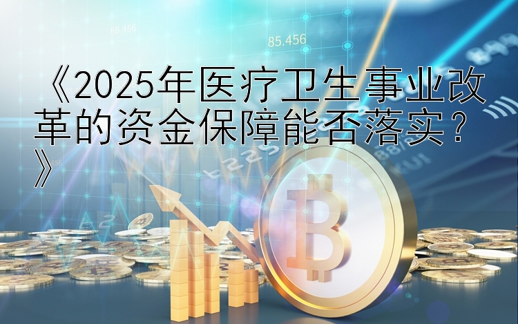 《2025年医疗卫生事业改革的资金保障能否落实？》