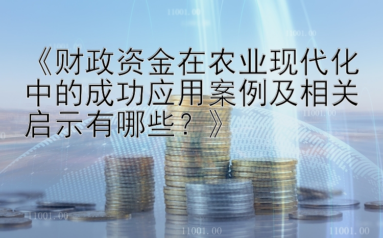 《财政资金在农业现代化中的成功应用案例及相关启示有哪些？》