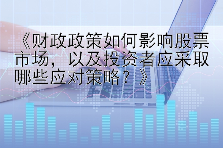 《财政政策如何影响股票市场，以及投资者应采取哪些应对策略？》