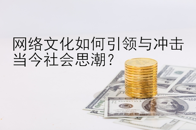 网络文化如何引领与冲击当今社会思潮？